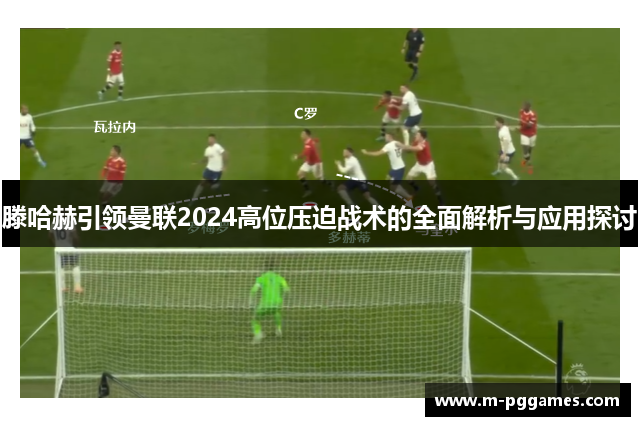 滕哈赫引领曼联2024高位压迫战术的全面解析与应用探讨