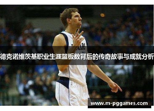 德克诺维茨基职业生涯篮板数背后的传奇故事与成就分析