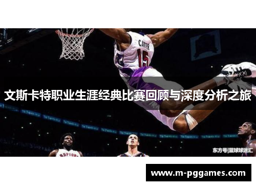 文斯卡特职业生涯经典比赛回顾与深度分析之旅