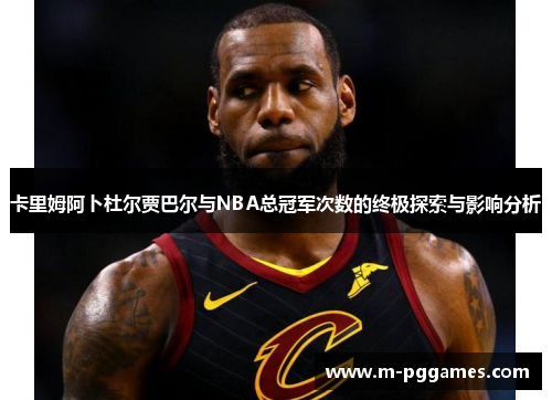 卡里姆阿卜杜尔贾巴尔与NBA总冠军次数的终极探索与影响分析