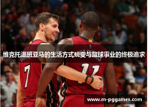 维克托温班亚马的生活方式蜕变与篮球事业的终极追求
