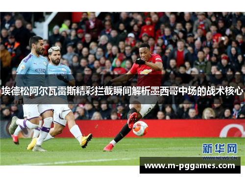埃德松阿尔瓦雷斯精彩拦截瞬间解析墨西哥中场的战术核心