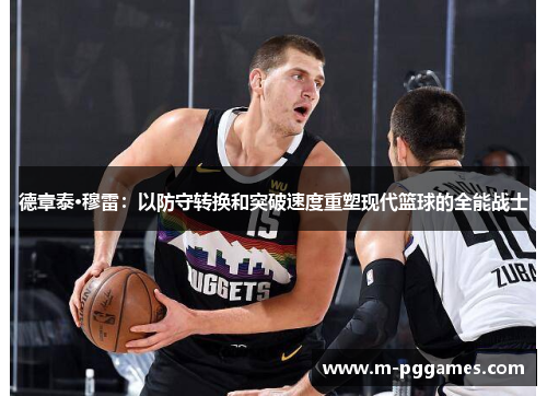 德章泰·穆雷：以防守转换和突破速度重塑现代篮球的全能战士