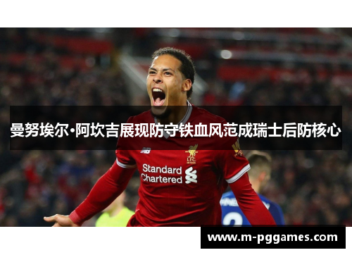 曼努埃尔·阿坎吉展现防守铁血风范成瑞士后防核心