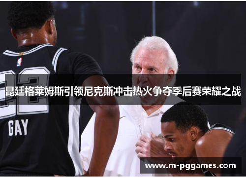 昆廷格莱姆斯引领尼克斯冲击热火争夺季后赛荣耀之战