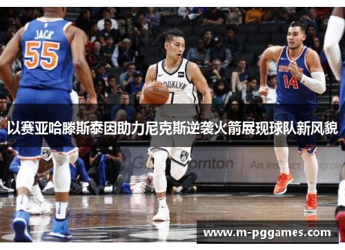 以赛亚哈滕斯泰因助力尼克斯逆袭火箭展现球队新风貌