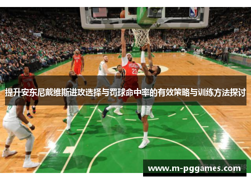 提升安东尼戴维斯进攻选择与罚球命中率的有效策略与训练方法探讨