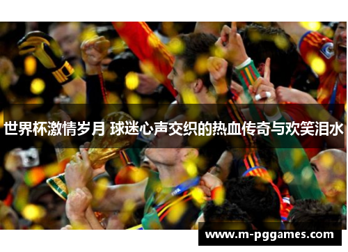 世界杯激情岁月 球迷心声交织的热血传奇与欢笑泪水