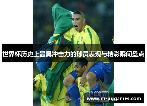 世界杯历史上最具冲击力的球员表现与精彩瞬间盘点
