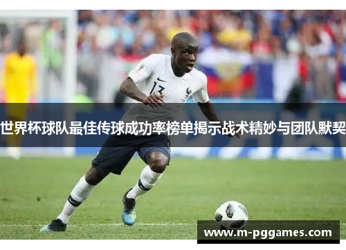 世界杯球队最佳传球成功率榜单揭示战术精妙与团队默契
