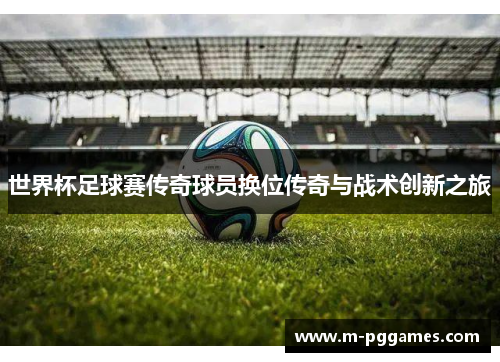 世界杯足球赛传奇球员换位传奇与战术创新之旅