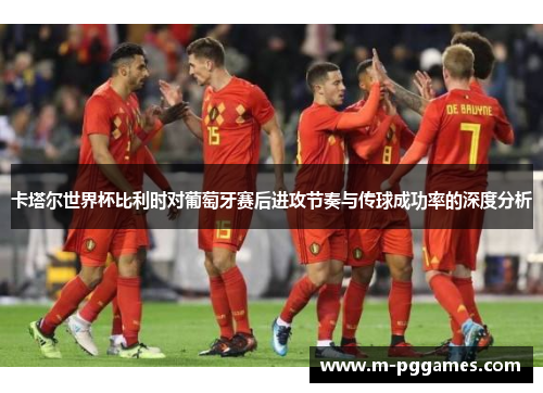 卡塔尔世界杯比利时对葡萄牙赛后进攻节奏与传球成功率的深度分析