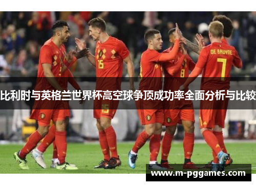 比利时与英格兰世界杯高空球争顶成功率全面分析与比较