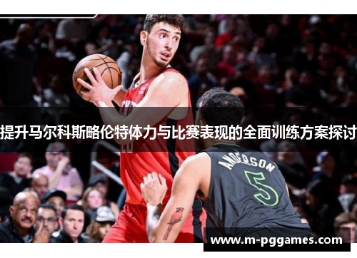 提升马尔科斯略伦特体力与比赛表现的全面训练方案探讨