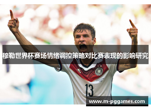 穆勒世界杯赛场情绪调控策略对比赛表现的影响研究