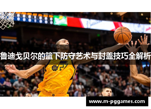 鲁迪戈贝尔的篮下防守艺术与封盖技巧全解析
