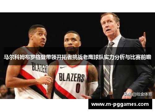 马尔科姆布罗格登带领开拓者挑战老鹰球队实力分析与比赛前瞻
