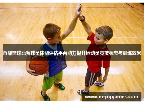 智能篮球比赛球员体能评估平台助力提升运动员竞技状态与训练效果