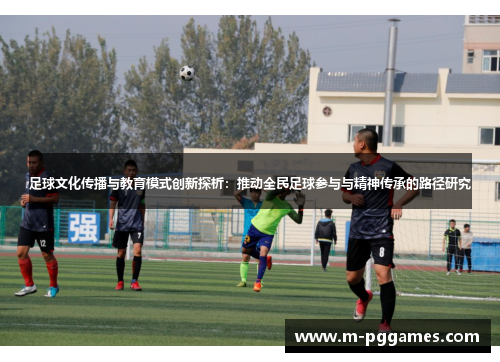 足球文化传播与教育模式创新探析：推动全民足球参与与精神传承的路径研究