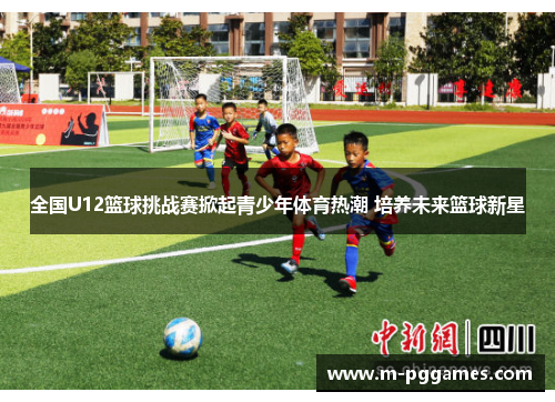 全国U12篮球挑战赛掀起青少年体育热潮 培养未来篮球新星