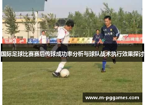 国际足球比赛赛后传球成功率分析与球队战术执行效果探讨