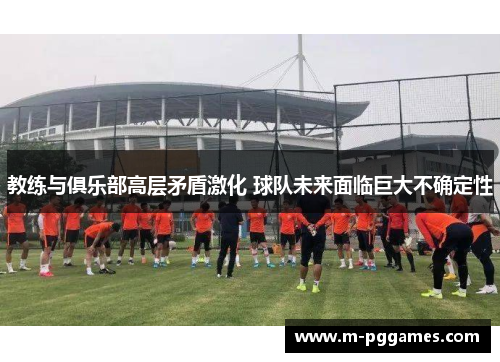 教练与俱乐部高层矛盾激化 球队未来面临巨大不确定性