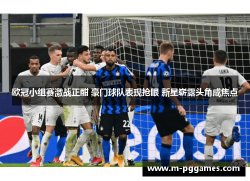 欧冠小组赛激战正酣 豪门球队表现抢眼 新星崭露头角成焦点