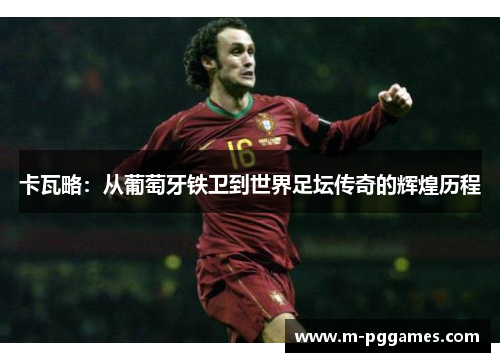 卡瓦略：从葡萄牙铁卫到世界足坛传奇的辉煌历程