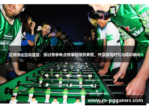 足球球迷互动盛宴：探讨赛季焦点赛事与球员表现，共享激情时刻与精彩瞬间