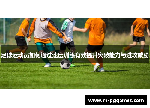 足球运动员如何通过速度训练有效提升突破能力与进攻威胁