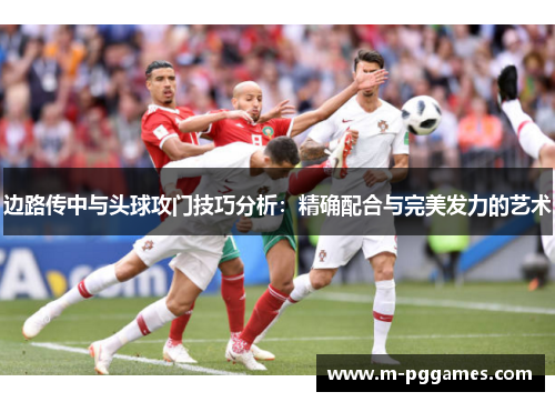 边路传中与头球攻门技巧分析：精确配合与完美发力的艺术