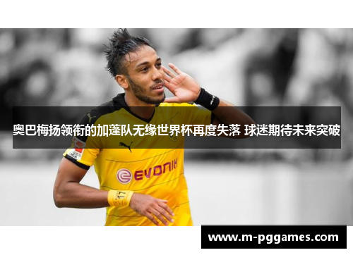 奥巴梅扬领衔的加蓬队无缘世界杯再度失落 球迷期待未来突破