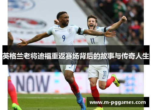 英格兰老将迪福重返赛场背后的故事与传奇人生