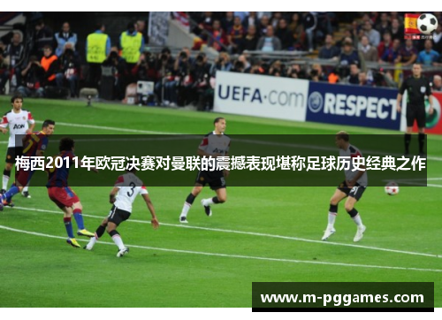 梅西2011年欧冠决赛对曼联的震撼表现堪称足球历史经典之作