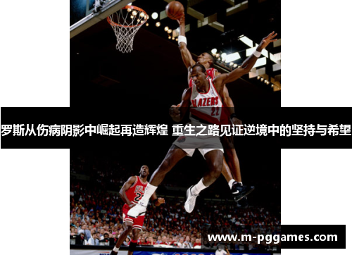 罗斯从伤病阴影中崛起再造辉煌 重生之路见证逆境中的坚持与希望