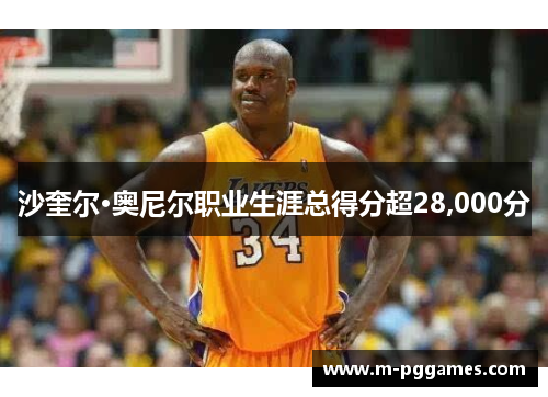 沙奎尔·奥尼尔职业生涯总得分超28,000分