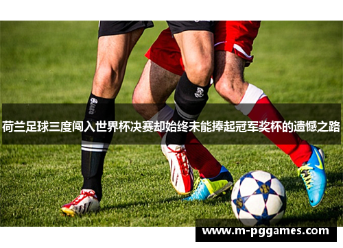 荷兰足球三度闯入世界杯决赛却始终未能捧起冠军奖杯的遗憾之路
