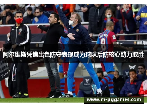 阿尔维斯凭借出色防守表现成为球队后防核心助力取胜