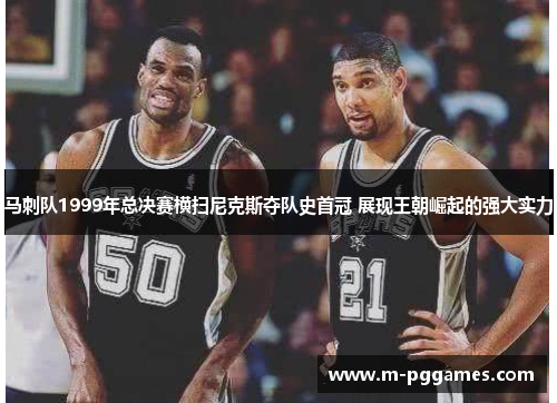 马刺队1999年总决赛横扫尼克斯夺队史首冠 展现王朝崛起的强大实力
