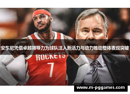 安东尼凭借卓越领导力为球队注入新活力与动力推动整体表现突破