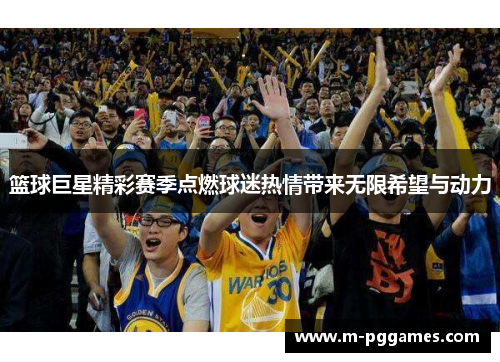 篮球巨星精彩赛季点燃球迷热情带来无限希望与动力