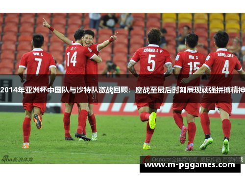 2014年亚洲杯中国队与沙特队激战回顾：鏖战至最后时刻展现顽强拼搏精神