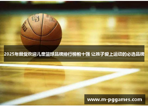 2025年最受欢迎儿童篮球品牌排行榜前十强 让孩子爱上运动的必选品牌