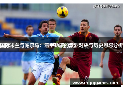 国际米兰与帕尔马：意甲劲旅的激烈对决与历史恩怨分析