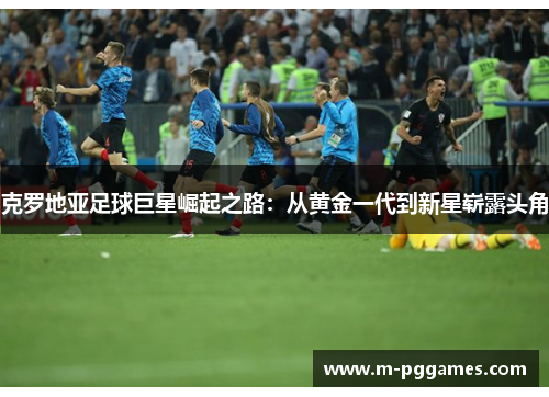 克罗地亚足球巨星崛起之路：从黄金一代到新星崭露头角
