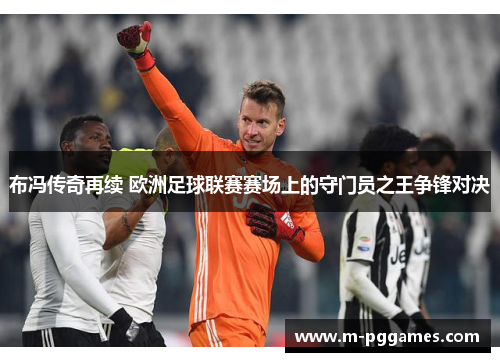 布冯传奇再续 欧洲足球联赛赛场上的守门员之王争锋对决