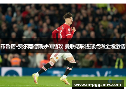 布鲁诺·费尔南德斯妙传助攻 曼联精彩进球点燃全场激情