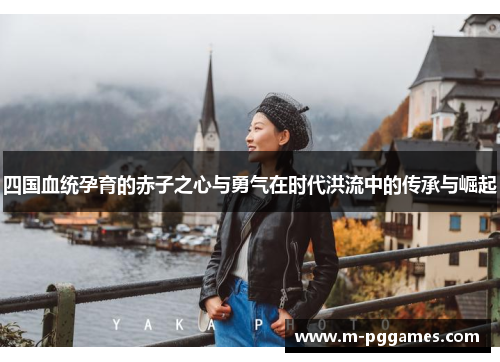 四国血统孕育的赤子之心与勇气在时代洪流中的传承与崛起