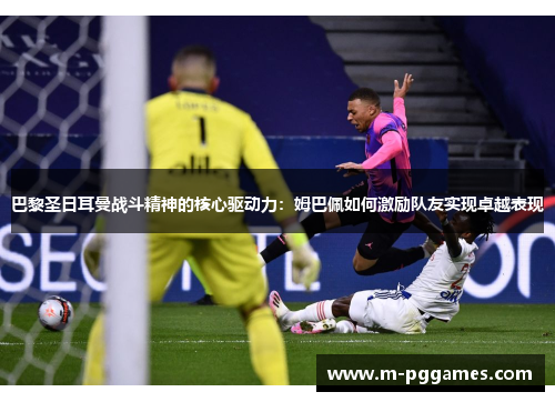 巴黎圣日耳曼战斗精神的核心驱动力：姆巴佩如何激励队友实现卓越表现