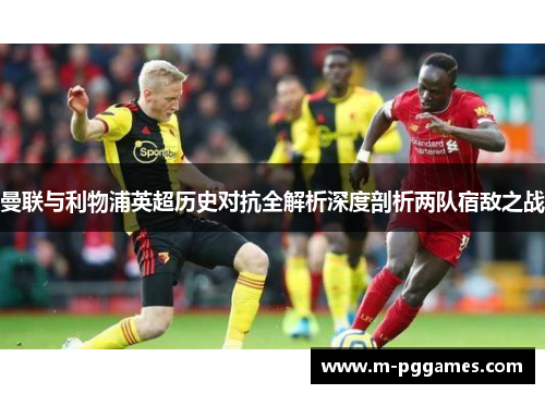 曼联与利物浦英超历史对抗全解析深度剖析两队宿敌之战
